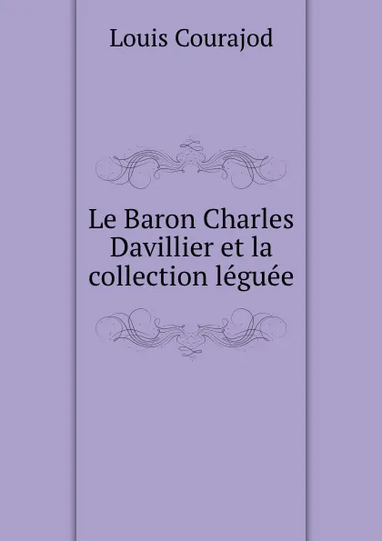 Обложка книги Le Baron Charles Davillier et la collection leguee, Louis Courajod