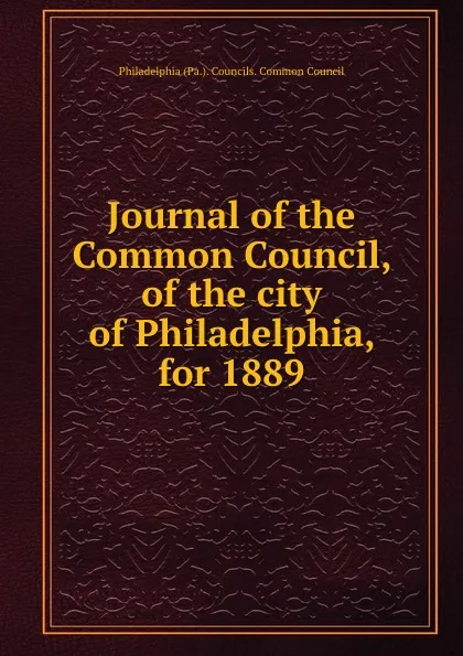 Обложка книги Journal of the Common Council, of the city of Philadelphia, for 1889, Philadelphia Pa. Councils. Common Council