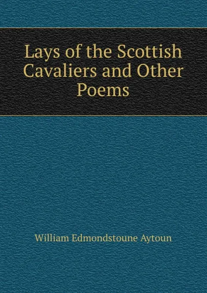 Обложка книги Lays of the Scottish Cavaliers and Other Poems, William Edmondstoune Aytoun