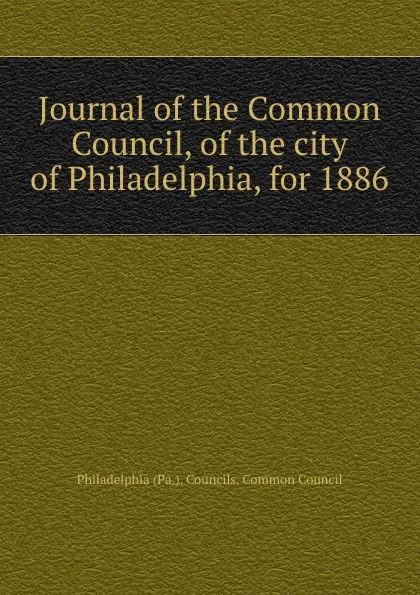 Обложка книги Journal of the Common Council, of the city of Philadelphia, for 1886, Philadelphia Pa. Councils. Common Council