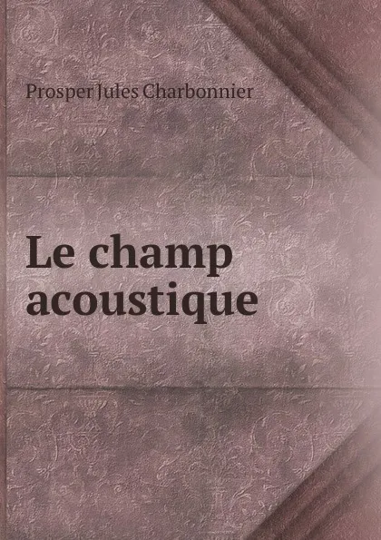 Обложка книги Le champ acoustique ., Prosper Jules Charbonnier