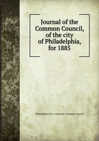 Обложка книги Journal of the Common Council, of the city of Philadelphia, for 1885, Philadelphia Pa. Councils. Common Council