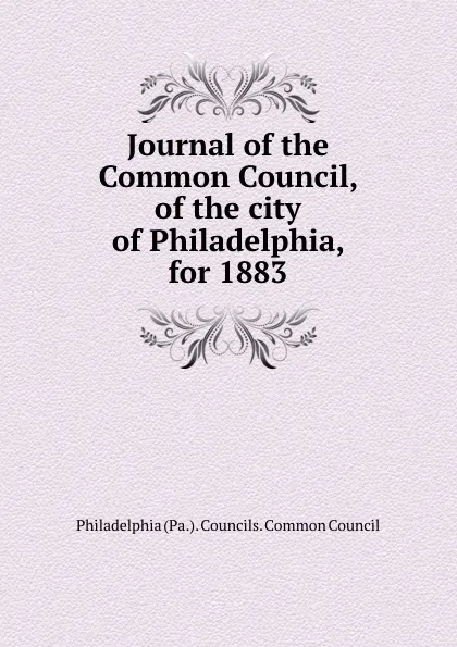 Обложка книги Journal of the Common Council, of the city of Philadelphia, for 1883, Philadelphia Pa. Councils. Common Council