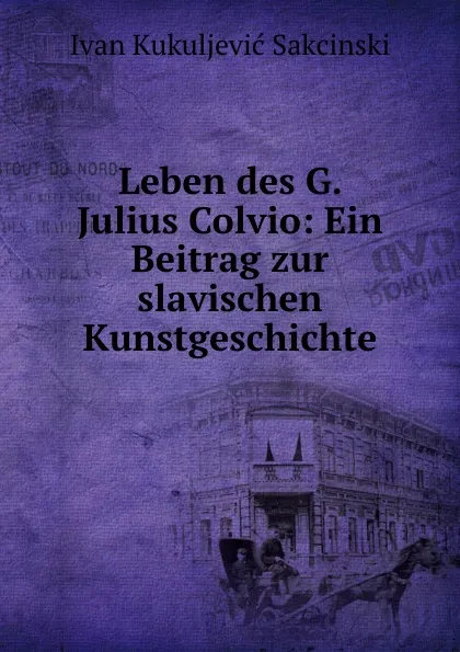 Обложка книги Leben des G. Julius Colvio: Ein Beitrag zur slavischen Kunstgeschichte, Ivan Kukuljević Sakcinski