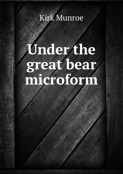 Обложка книги Under the great bear microform, Munroe Kirk