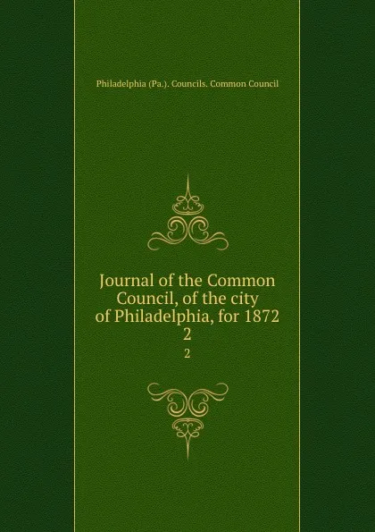 Обложка книги Journal of the Common Council, of the city of Philadelphia, for 1872. 2, Philadelphia Pa. Councils. Common Council