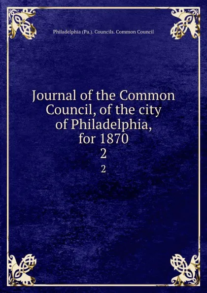 Обложка книги Journal of the Common Council, of the city of Philadelphia, for 1870. 2, Philadelphia Pa. Councils. Common Council