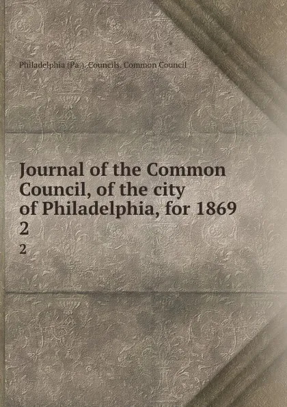 Обложка книги Journal of the Common Council, of the city of Philadelphia, for 1869. 2, Philadelphia Pa. Councils. Common Council