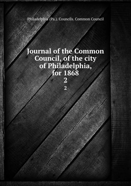 Обложка книги Journal of the Common Council, of the city of Philadelphia, for 1868. 2, Philadelphia Pa. Councils. Common Council