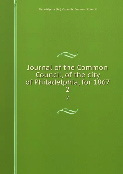 Обложка книги Journal of the Common Council, of the city of Philadelphia, for 1867. 2, Philadelphia Pa. Councils. Common Council