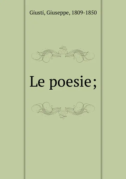 Обложка книги Le poesie;, Giuseppe Giusti