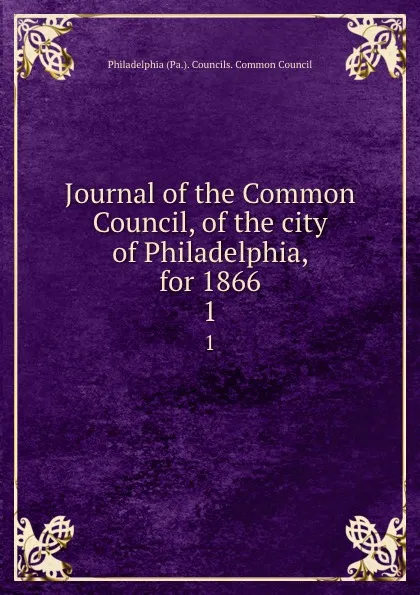 Обложка книги Journal of the Common Council, of the city of Philadelphia, for 1866. 1, Philadelphia Pa. Councils. Common Council