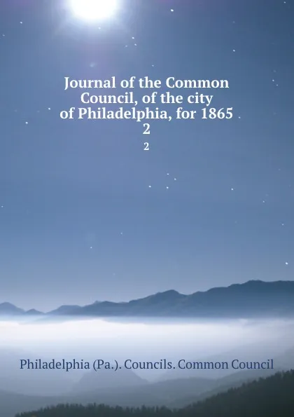 Обложка книги Journal of the Common Council, of the city of Philadelphia, for 1865. 2, Philadelphia Pa. Councils. Common Council