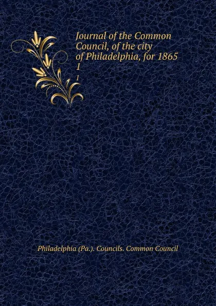 Обложка книги Journal of the Common Council, of the city of Philadelphia, for 1865. 1, Philadelphia Pa. Councils. Common Council