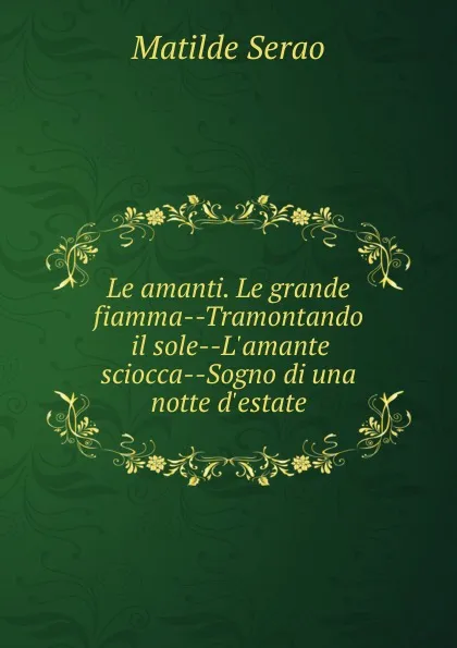 Обложка книги Le amanti. Le grande fiamma--Tramontando il sole--L.amante sciocca--Sogno di una notte d.estate, Serao Matilde