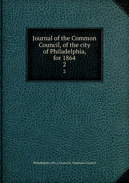 Обложка книги Journal of the Common Council, of the city of Philadelphia, for 1864. 2, Philadelphia Pa. Councils. Common Council