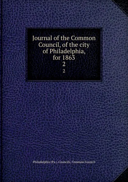 Обложка книги Journal of the Common Council, of the city of Philadelphia, for 1863. 2, Philadelphia Pa. Councils. Common Council