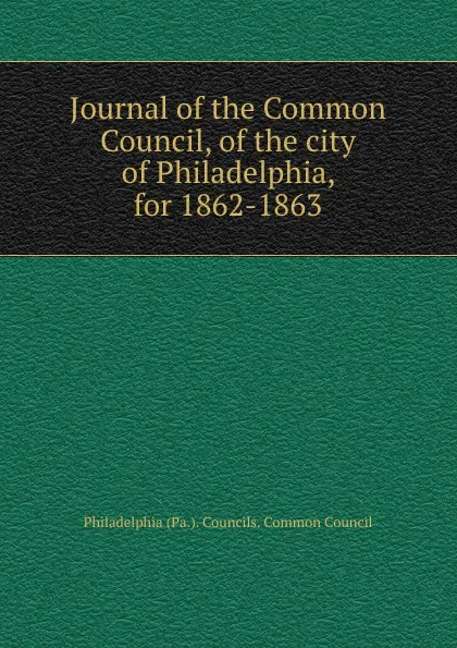 Обложка книги Journal of the Common Council, of the city of Philadelphia, for 1862-1863, Philadelphia Pa. Councils. Common Council