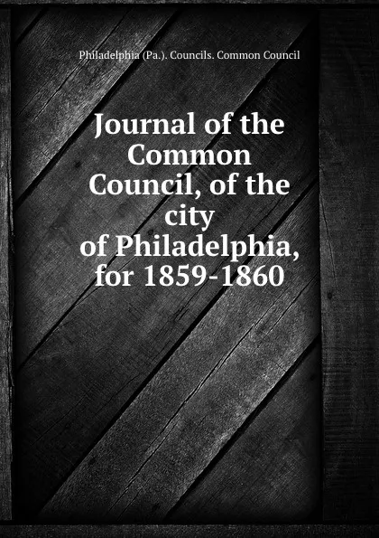 Обложка книги Journal of the Common Council, of the city of Philadelphia, for 1859-1860, Philadelphia Pa. Councils. Common Council