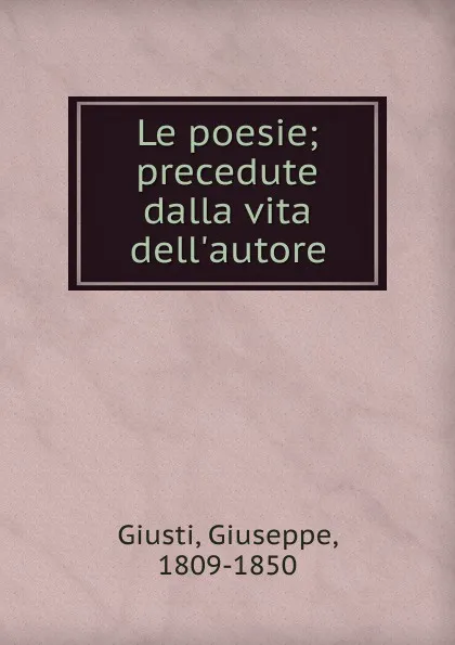 Обложка книги Le poesie; precedute dalla vita dell.autore, Giuseppe Giusti