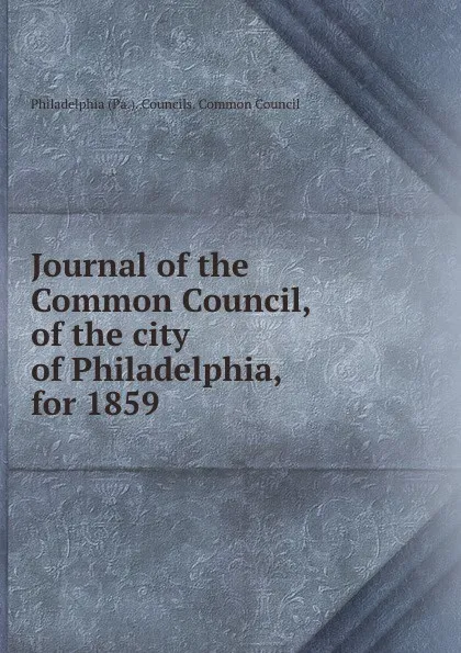 Обложка книги Journal of the Common Council, of the city of Philadelphia, for 1859, Philadelphia Pa. Councils. Common Council