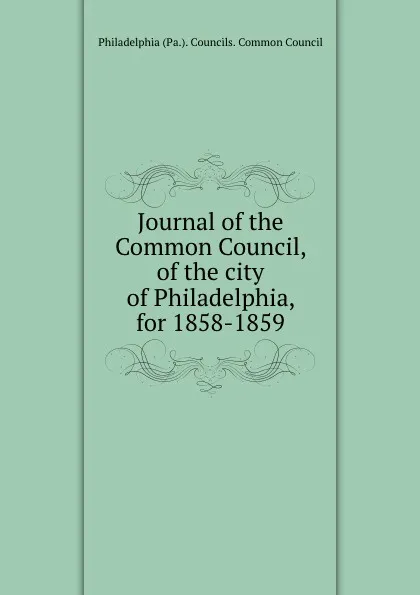 Обложка книги Journal of the Common Council, of the city of Philadelphia, for 1858-1859, Philadelphia Pa. Councils. Common Council