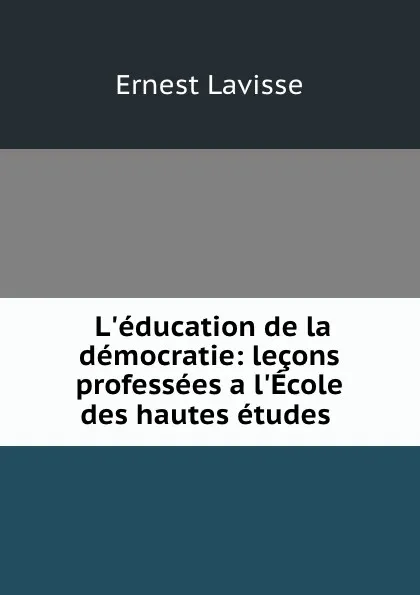 Обложка книги L.education de la democratie: lecons professees a l.Ecole des hautes etudes ., Ernest Lavisse