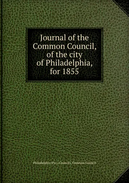 Обложка книги Journal of the Common Council, of the city of Philadelphia, for 1855, Philadelphia Pa. Councils. Common Council