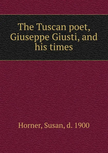 Обложка книги The Tuscan poet, Giuseppe Giusti, and his times, Susan Horner