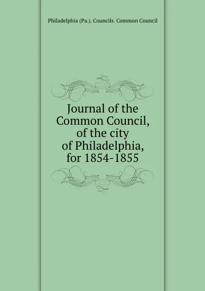 Обложка книги Journal of the Common Council, of the city of Philadelphia, for 1854-1855, Philadelphia Pa. Councils. Common Council