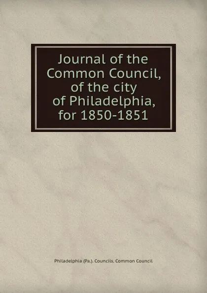 Обложка книги Journal of the Common Council, of the city of Philadelphia, for 1850-1851, Philadelphia Pa. Councils. Common Council