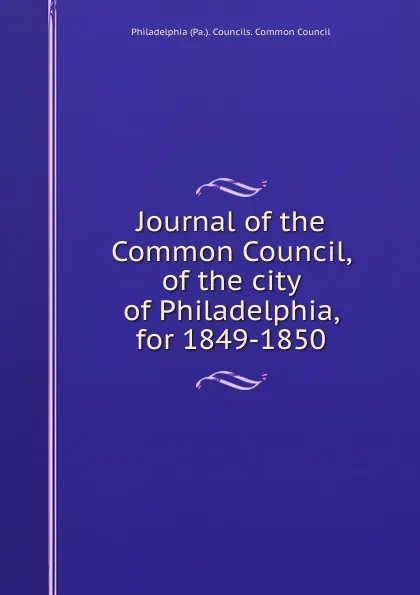 Обложка книги Journal of the Common Council, of the city of Philadelphia, for 1849-1850, Philadelphia Pa. Councils. Common Council