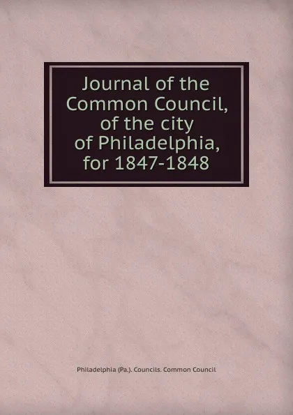 Обложка книги Journal of the Common Council, of the city of Philadelphia, for 1847-1848, Philadelphia Pa. Councils. Common Council