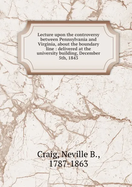 Обложка книги Lecture upon the controversy between Pennsylvania and Virginia, about the boundary line : delivered at the university building, December 5th, 1843, Neville B. Craig