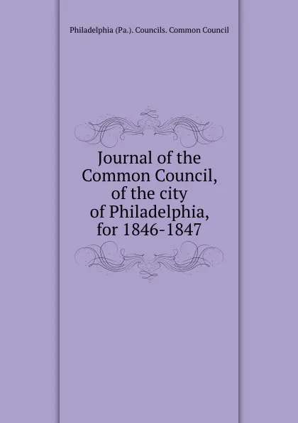 Обложка книги Journal of the Common Council, of the city of Philadelphia, for 1846-1847, Philadelphia Pa. Councils. Common Council