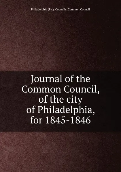 Обложка книги Journal of the Common Council, of the city of Philadelphia, for 1845-1846, Philadelphia Pa. Councils. Common Council