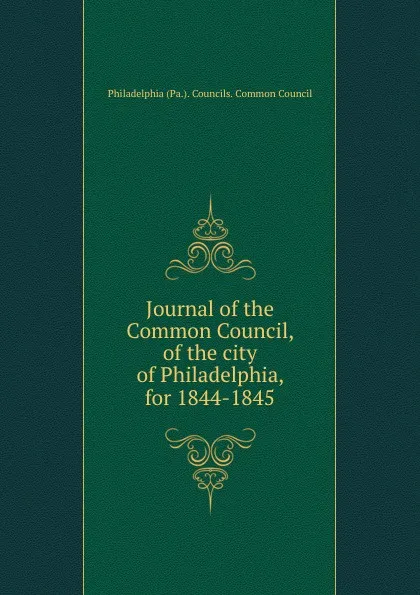 Обложка книги Journal of the Common Council, of the city of Philadelphia, for 1844-1845, Philadelphia Pa. Councils. Common Council