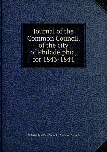 Обложка книги Journal of the Common Council, of the city of Philadelphia, for 1843-1844, Philadelphia Pa. Councils. Common Council