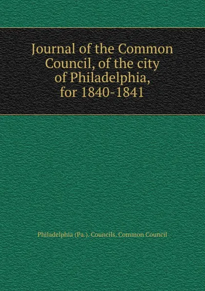 Обложка книги Journal of the Common Council, of the city of Philadelphia, for 1840-1841, Philadelphia Pa. Councils. Common Council