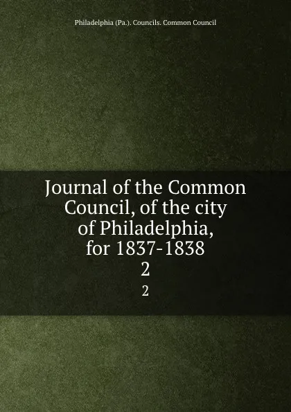 Обложка книги Journal of the Common Council, of the city of Philadelphia, for 1837-1838. 2, Philadelphia Pa. Councils. Common Council