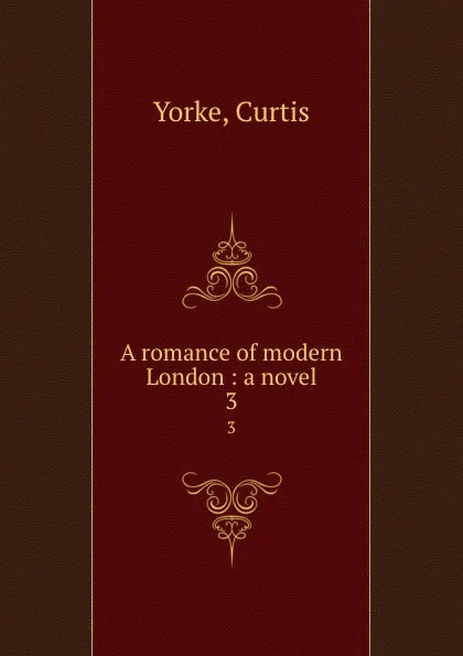 Обложка книги A romance of modern London : a novel. 3, Curtis Yorke