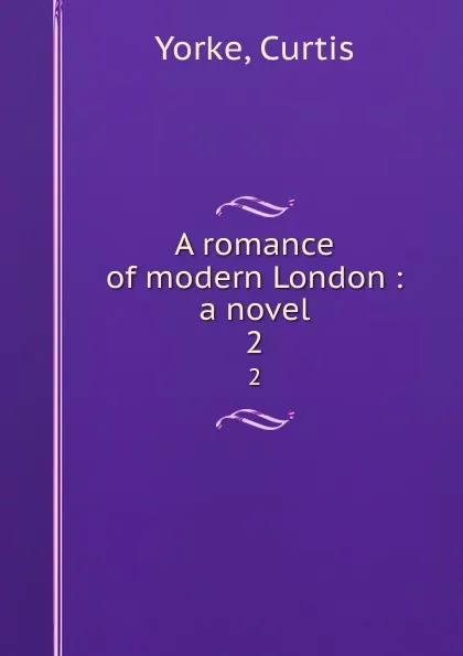 Обложка книги A romance of modern London : a novel. 2, Curtis Yorke