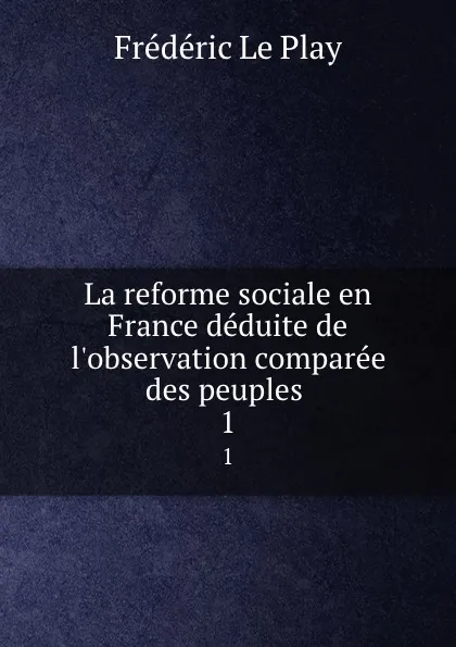 Обложка книги La reforme sociale en France deduite de l.observation comparee des peuples . 1, Frédéric le Play