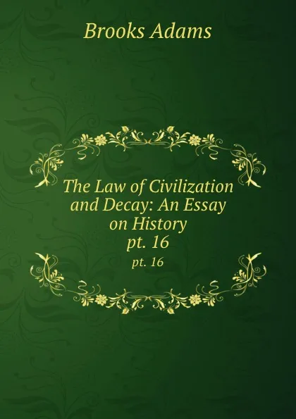 Обложка книги The Law of Civilization and Decay: An Essay on History. pt. 16, Brooks Adams