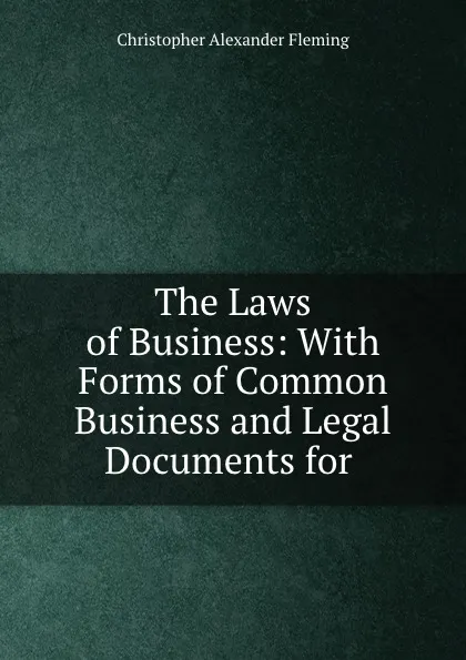 Обложка книги The Laws of Business: With Forms of Common Business and Legal Documents for ., Christopher Alexander Fleming