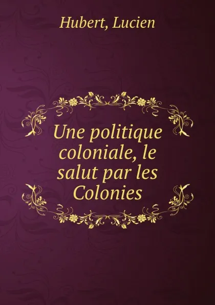 Обложка книги Une politique coloniale, le salut par les Colonies, Lucien Hubert