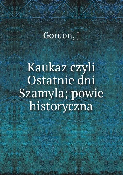 Обложка книги Kaukaz czyli Ostatnie dni Szamyla; powie historyczna, J. Gordon