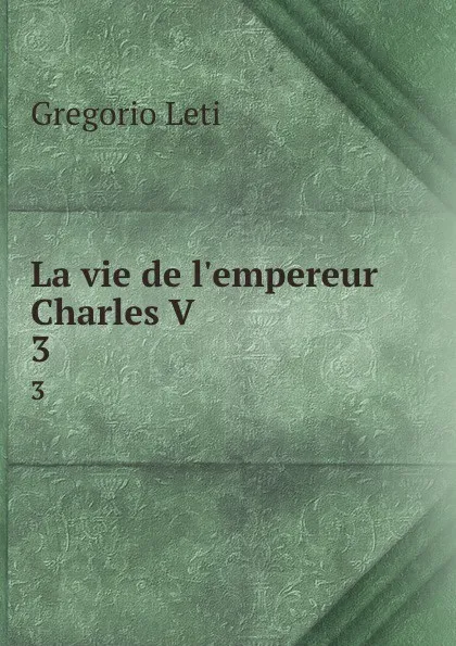 Обложка книги La vie de l.empereur Charles V. 3, Gregorio Leti