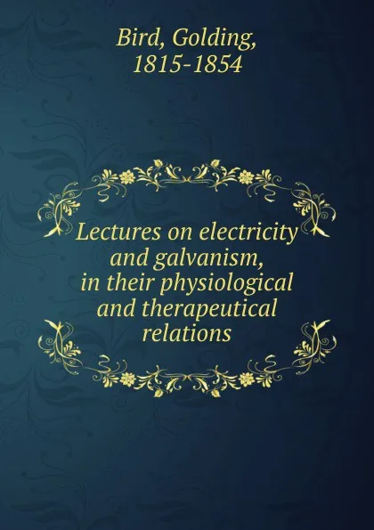 Обложка книги Lectures on electricity and galvanism, in their physiological and therapeutical relations, Golding Bird