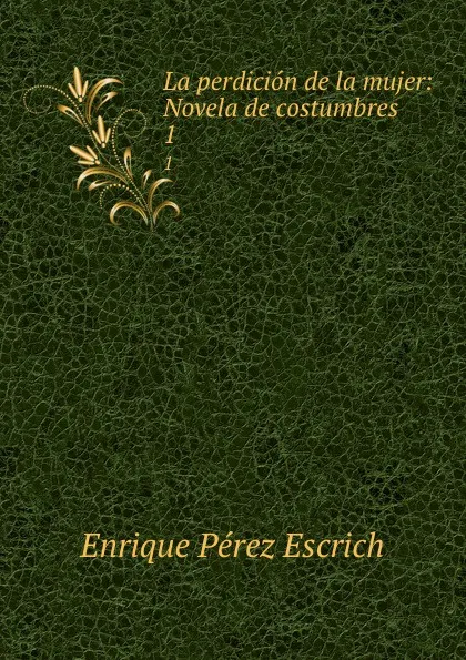 Обложка книги La perdicion de la mujer: Novela de costumbres. 1, Enrique Pérez Escrich